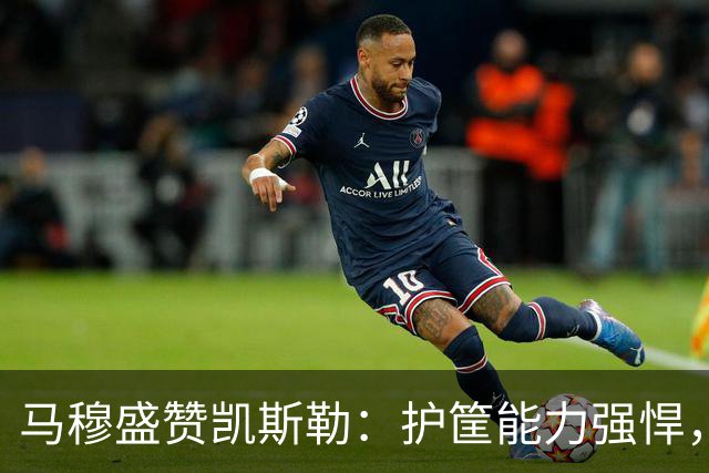 马穆盛赞凯斯勒：护筐能力强悍，篮板争夺轻松